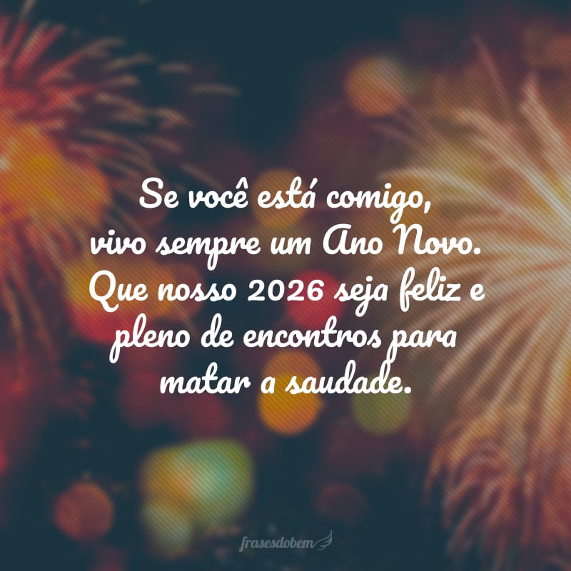 Se você está comigo, vivo sempre um Ano Novo. Que nosso 2026 seja feliz e pleno de encontros para matar a saudade.