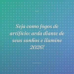 Seja como fogos de artifício: arda diante de seus sonhos e ilumine 2026!