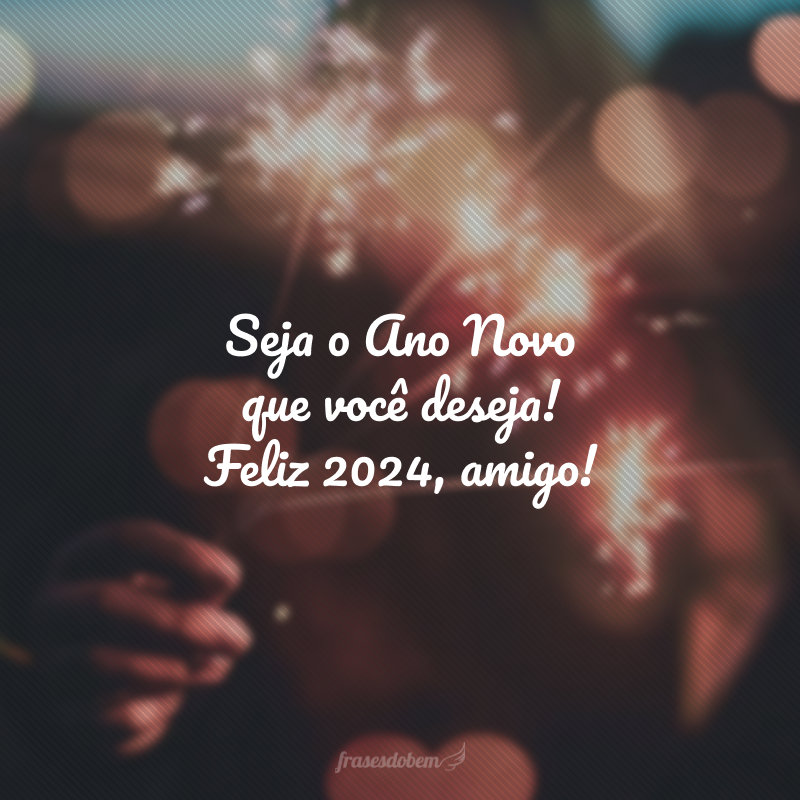 Seja o Ano Novo que você deseja! Feliz 2024, amigo!