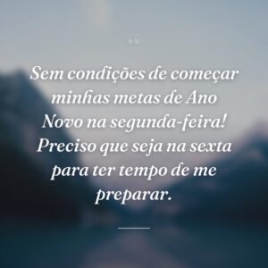 Sem condições de começar minhas metas de Ano Novo na segunda-feira! Preciso que seja na sexta para ter tempo de me preparar.