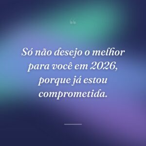 Só não desejo o melhor para você em 2026, porque já estou comprometida.