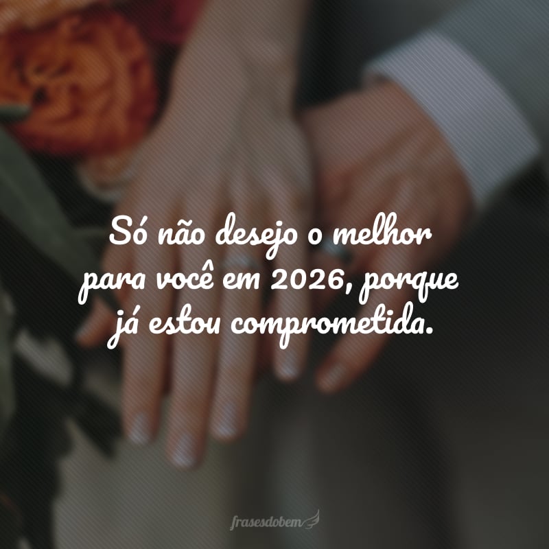 Só não desejo o melhor para você em 2026, porque já estou comprometida.