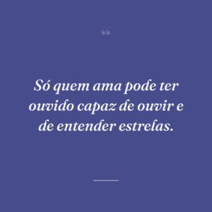 Só quem ama pode ter ouvido capaz de ouvir e de entender estrelas.