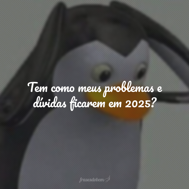 Tem como meus problemas e dívidas ficarem em 2025?