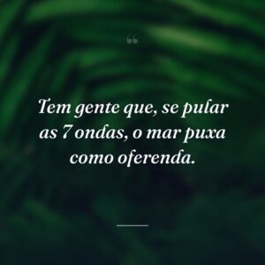 Tem gente que, se pular as 7 ondas, o mar puxa como oferenda.