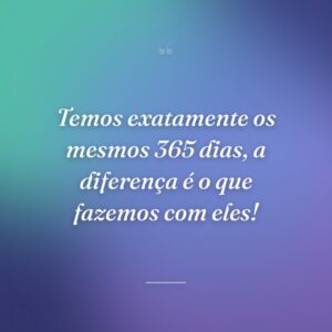 Temos exatamente os mesmos 365 dias, a diferença é o que fazemos com eles!
