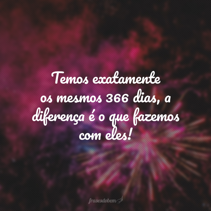 Temos exatamente os mesmos 366 dias, a diferença é o que fazemos com eles!