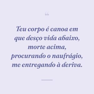 Teu corpo é canoa em que desço vida abaixo, morte acima, procurando o naufrágio, me entregando à deriva.