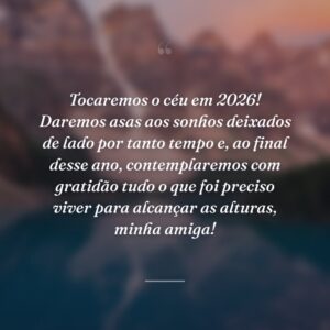 Tocaremos o céu em 2026! Daremos asas aos sonhos deixados de lado por tanto tempo e, ao final desse ano, contemplaremos com gratidão tudo o que foi preciso viver para alcançar as alturas, minha amiga!