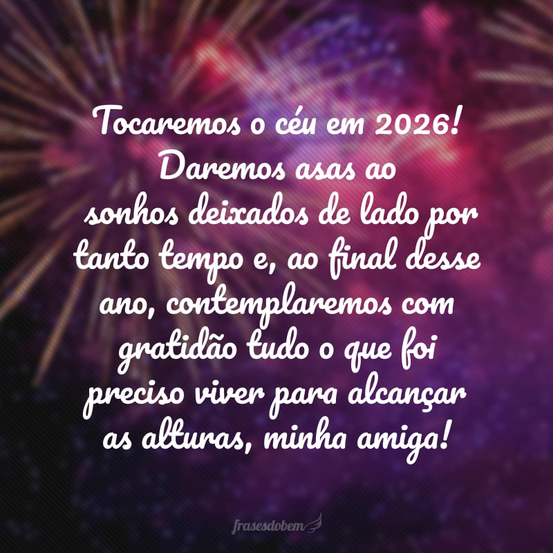 Tocaremos o céu em 2026! Daremos asas aos sonhos deixados de lado por tanto tempo e, ao final desse ano, contemplaremos com gratidão tudo o que foi preciso viver para alcançar as alturas, minha amiga!