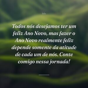 Todos nós desejamos ter um feliz Ano Novo, mas fazer o Ano Novo realmente feliz depende somente da atitude de cada um de nós. Conte comigo nessa jornada!
