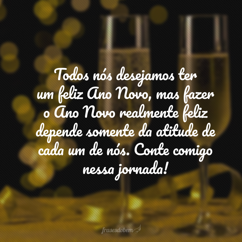 Todos nós desejamos ter um feliz Ano Novo, mas fazer o Ano Novo realmente feliz depende somente da atitude de cada um de nós. Conte comigo nessa jornada!