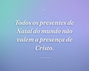 Todos os presentes de Natal do mundo não valem a presença de Cristo.
