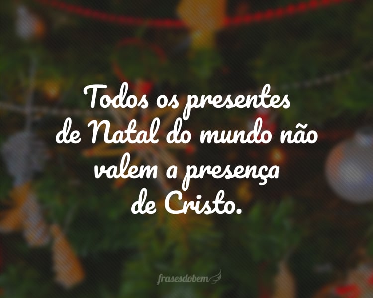 Todos os presentes de Natal do mundo não valem a presença de Cristo.