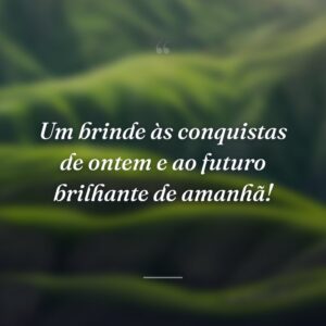 Um brinde às conquistas de ontem e ao futuro brilhante de amanhã!