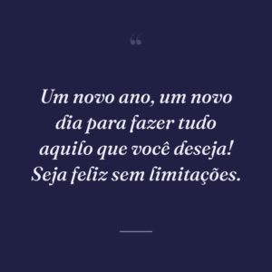 Um novo ano, um novo dia para fazer tudo aquilo que você deseja! Seja feliz sem limitações.