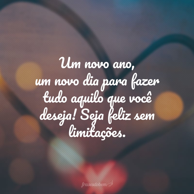 Um novo ano, um novo dia para fazer tudo aquilo que você deseja! Seja feliz sem limitações.