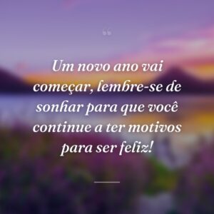 Um novo ano vai começar, lembre-se de sonhar para que você continue a ter motivos para ser feliz!