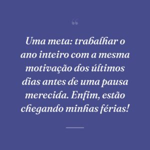 Uma meta: trabalhar o ano inteiro com a mesma motivação dos últimos dias antes de uma pausa merecida. Enfim, estão chegando minhas férias!