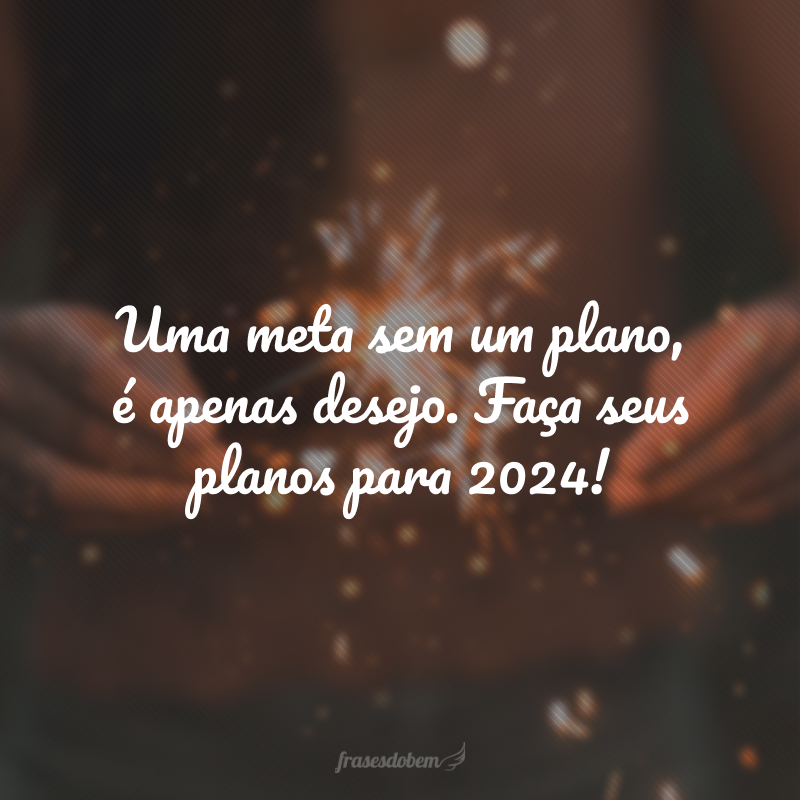 Uma meta sem um plano, é apenas desejo. Faça seus planos para 2024!