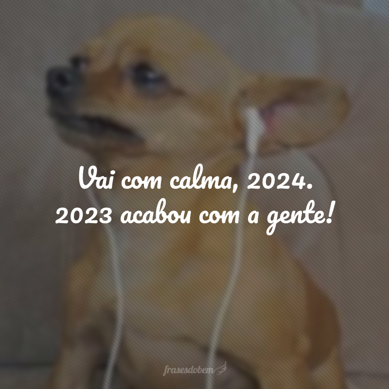 Vai com calma, 2024. 2023 acabou com a gente!