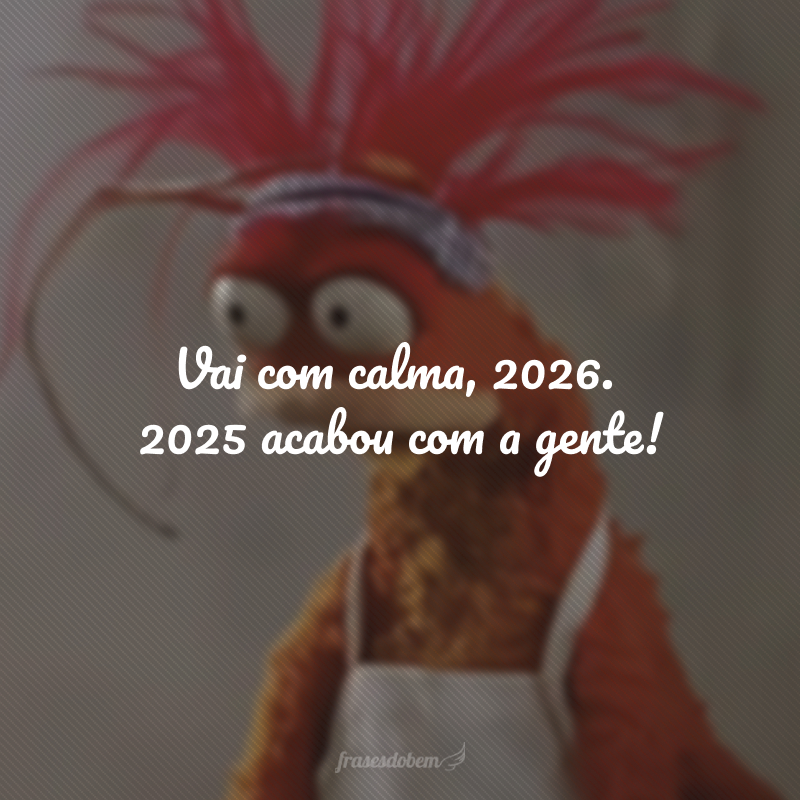 Vai com calma, 2026. 2025 acabou com a gente!