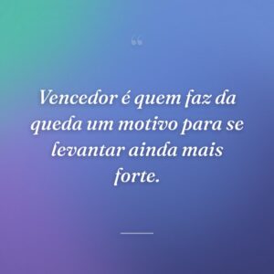 Vencedor é quem faz da queda um motivo para se levantar ainda mais forte.