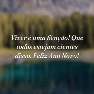 Viver é uma bênção! Que todos estejam cientes disso. Feliz Ano Novo!