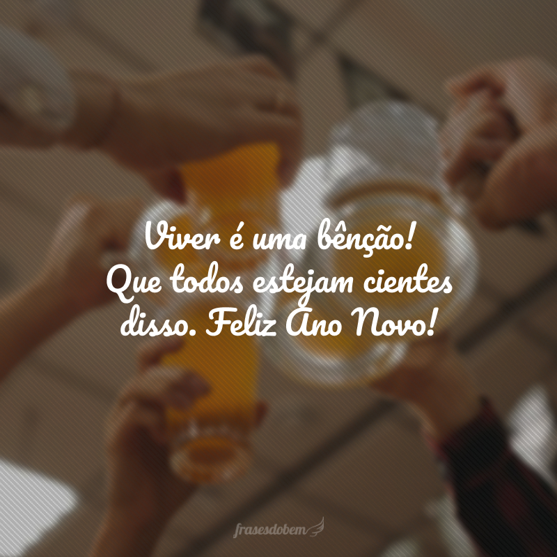 Viver é uma bênção! Que todos estejam cientes disso. Feliz Ano Novo!