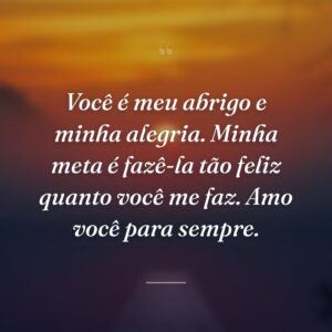 Você é meu abrigo e minha alegria. Minha meta é fazê-la tão feliz quanto você me faz. Amo você para sempre.
