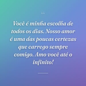 Você é minha escolha de todos os dias. Nosso amor é uma das poucas certezas que carrego sempre comigo. Amo você até o infinito!