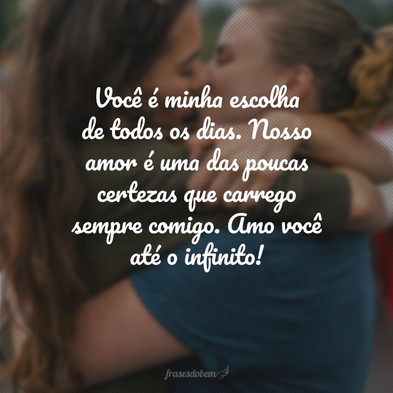 Você é minha escolha de todos os dias. Nosso amor é uma das poucas certezas que carrego sempre comigo. Amo você até o infinito!