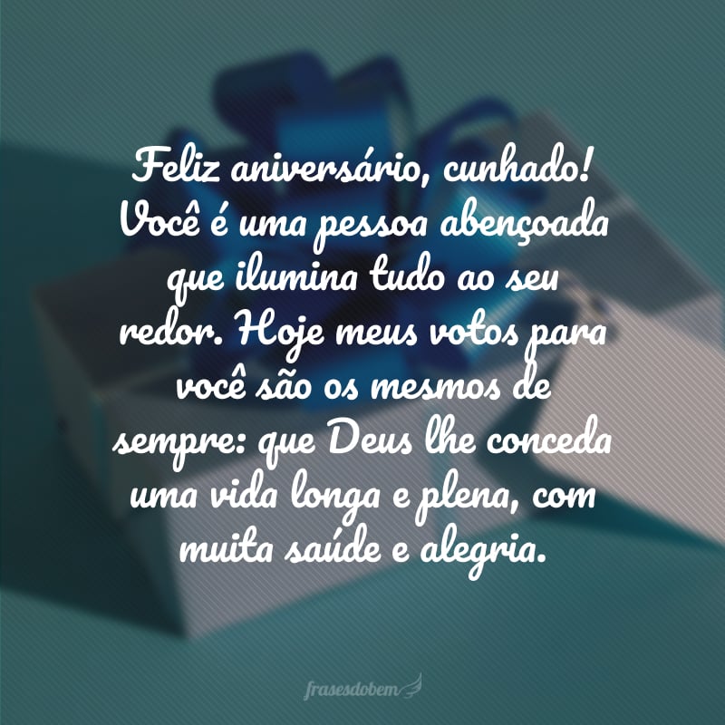 Feliz aniversário, cunhado! Você é uma pessoa abençoada que ilumina tudo ao seu redor. Hoje meus votos para você são os mesmos de sempre: que Deus lhe conceda uma vida longa e plena, com muita saúde e alegria.