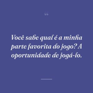 Você sabe qual é a minha parte favorita do jogo? A oportunidade de jogá-lo.