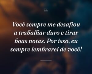 Você sempre me desafiou a trabalhar duro e tirar boas notas. Por isso, eu sempre lembrarei de você!