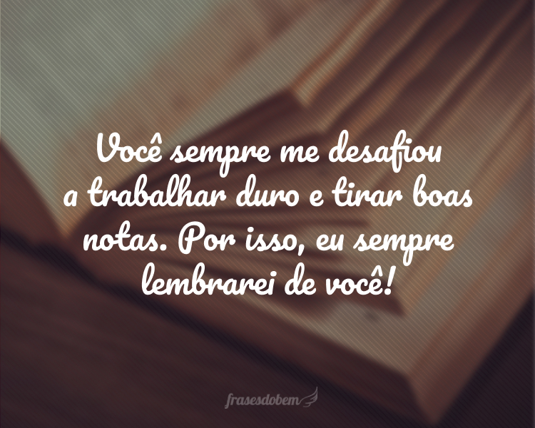 Você sempre me desafiou a trabalhar duro e tirar boas notas. Por isso, eu sempre lembrarei de você!