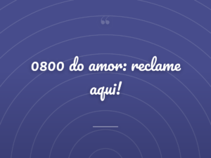 0800 do amor: reclame aqui!