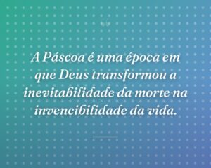 A Páscoa é uma época em que Deus transformou a inevitabilidade da morte na invencibilidade da vida.