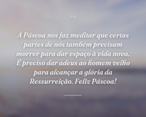 A Páscoa nos faz meditar que certas partes de nós também precisam morrer para dar espaço à vida nova. É preciso dar adeus ao homem velho para alcançar a glória da Ressurreição. Feliz Páscoa!