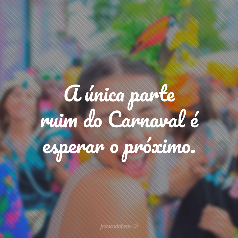 A única parte ruim do Carnaval é esperar o próximo.
