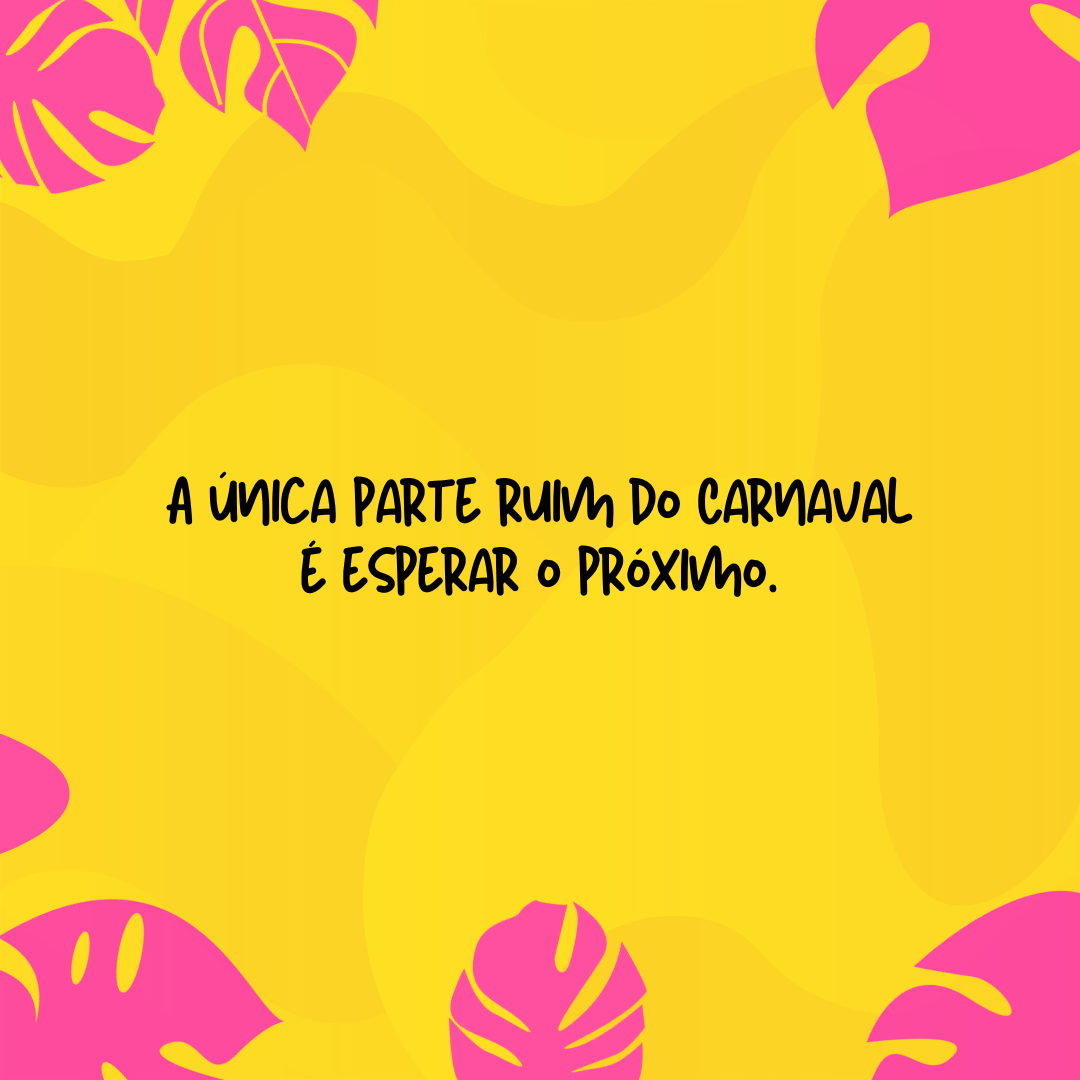 A única parte ruim do Carnaval é esperar o próximo.