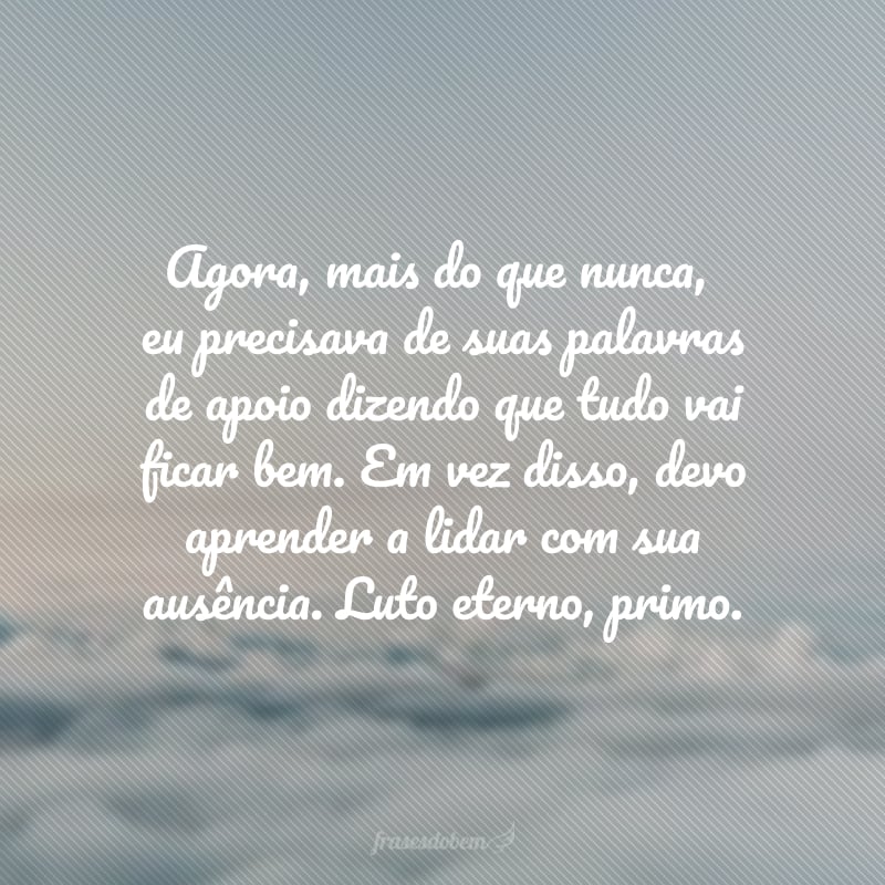 Agora, mais do que nunca, eu precisava de suas palavras de apoio dizendo que tudo vai ficar bem. Em vez disso, devo aprender a lidar com sua ausência. Luto eterno, primo.