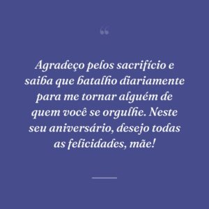 Agradeço pelos sacrifício e saiba que batalho diariamente para me tornar alguém de quem você se orgulhe. Neste seu aniversário, desejo todas as felicidades, mãe!