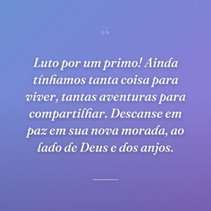 Luto por um primo! Ainda tínhamos tanta coisa para viver, tantas aventuras para compartilhar. Descanse em paz em sua nova morada, ao lado de Deus e dos anjos.