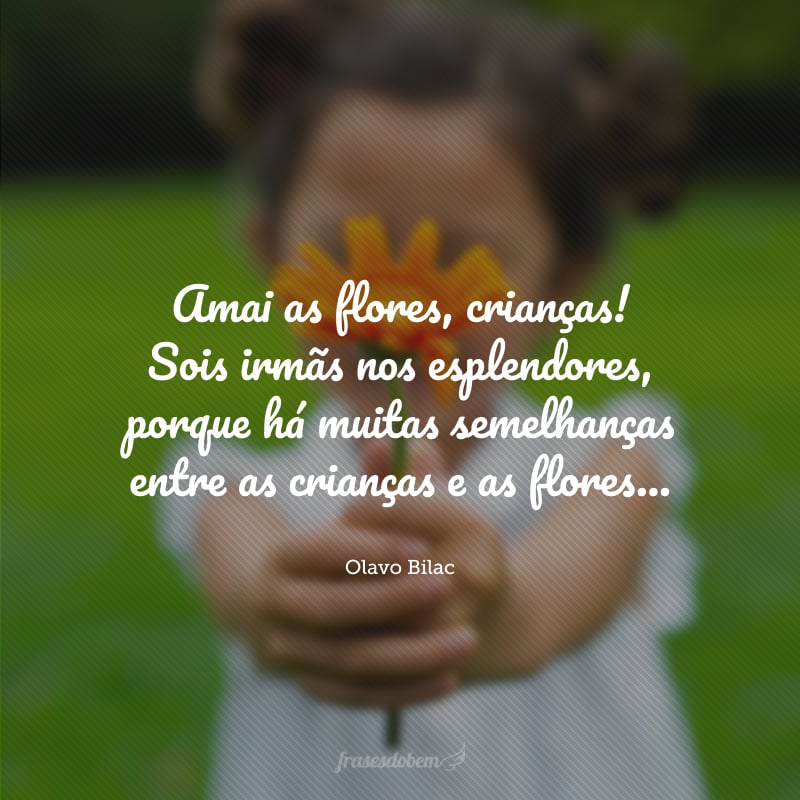 Amai as flores, crianças! Sois irmãs nos esplendores, porque há muitas semelhanças entre as crianças e as flores...