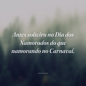 Antes solteiro no Dia dos Namorados do que namorando no Carnaval.