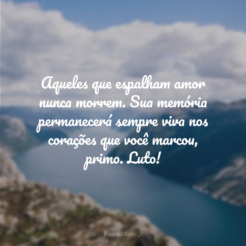 Aqueles que espalham amor nunca morrem. Sua memória permanecerá sempre viva nos corações que você marcou, primo. Luto!