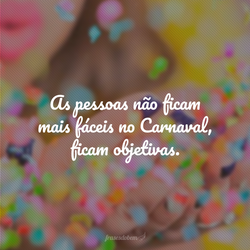 As pessoas não ficam mais fáceis no Carnaval, ficam objetivas.