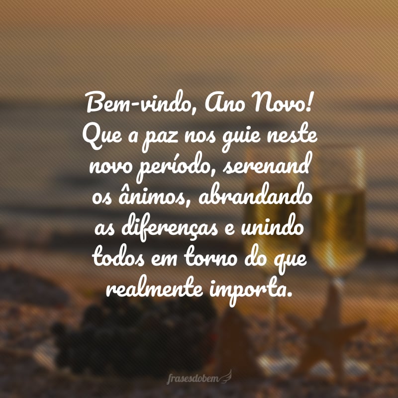 Bem-vindo, Ano Novo! Que a paz nos guie neste novo período, serenando os ânimos, abrandando as diferenças e unindo todos em torno do que realmente importa.