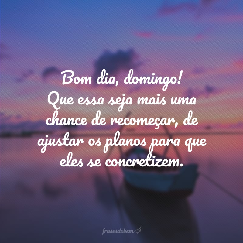 Bom dia, domingo! Que essa seja mais uma chance de recomeçar, de ajustar os planos para que eles se concretizem.